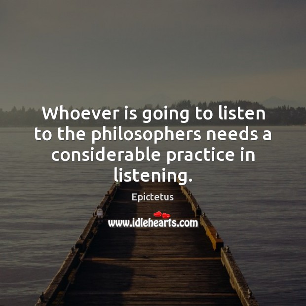 Whoever is going to listen to the philosophers needs a considerable practice in listening. Epictetus Picture Quote