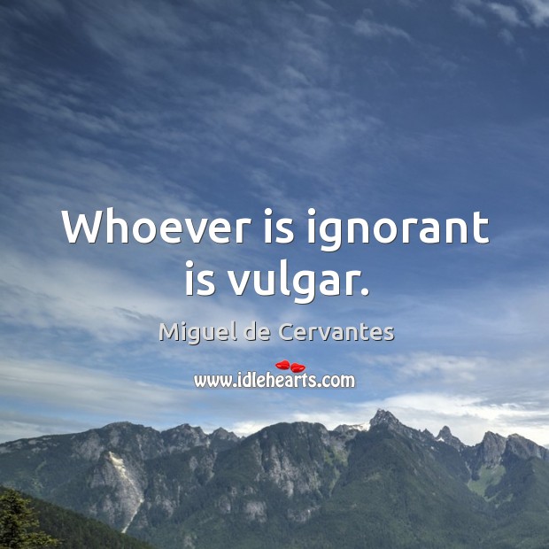 Whoever is ignorant is vulgar. Miguel de Cervantes Picture Quote