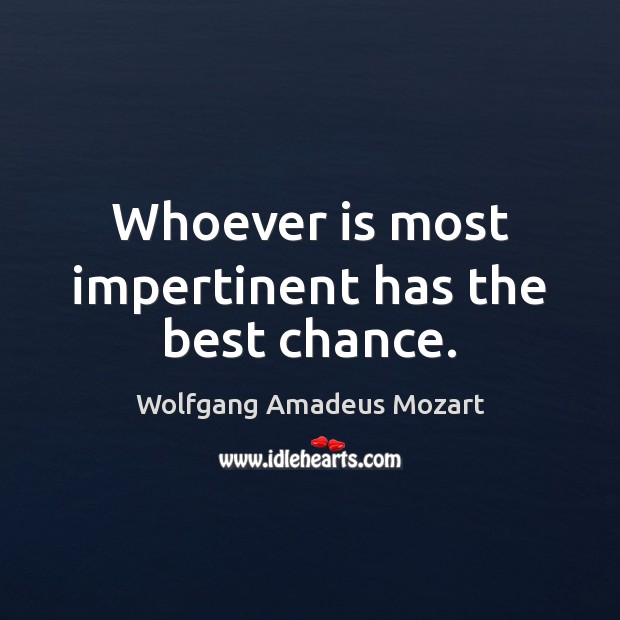 Whoever is most impertinent has the best chance. Wolfgang Amadeus Mozart Picture Quote