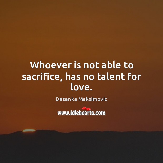 Whoever is not able to sacrifice, has no talent for love. Image