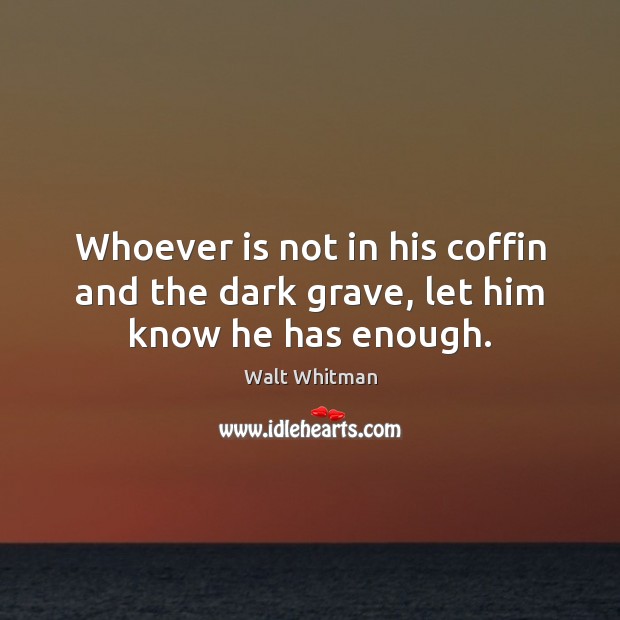 Whoever is not in his coffin and the dark grave, let him know he has enough. Walt Whitman Picture Quote
