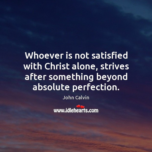 Whoever is not satisfied with Christ alone, strives after something beyond absolute John Calvin Picture Quote