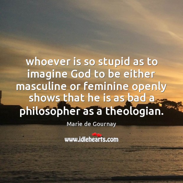 Whoever is so stupid as to imagine God to be either masculine Image