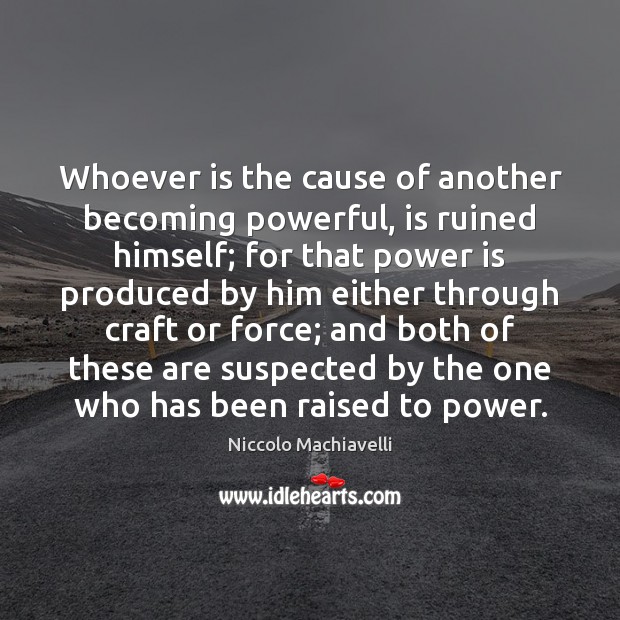Whoever is the cause of another becoming powerful, is ruined himself; for Niccolo Machiavelli Picture Quote