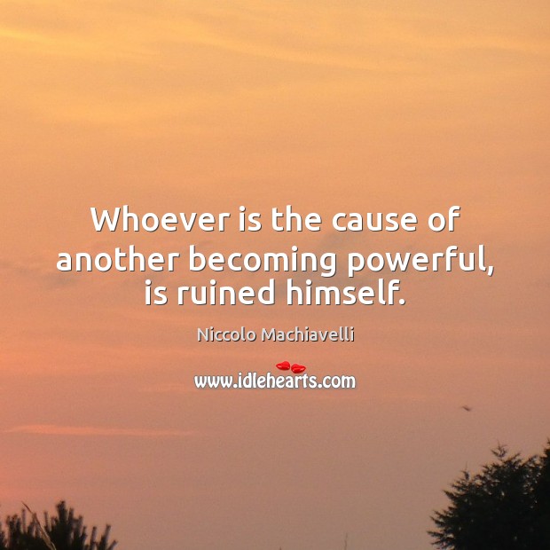 Whoever is the cause of another becoming powerful, is ruined himself. Niccolo Machiavelli Picture Quote