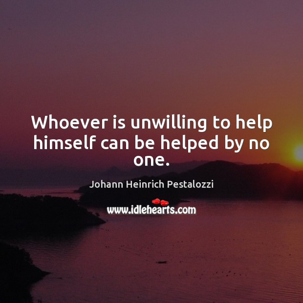 Whoever is unwilling to help himself can be helped by no one. Johann Heinrich Pestalozzi Picture Quote