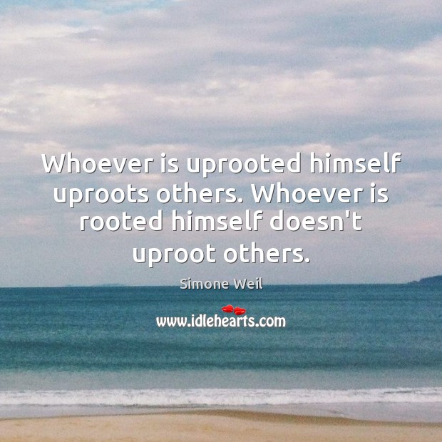 Whoever is uprooted himself uproots others. Whoever is rooted himself doesn’t uproot Simone Weil Picture Quote