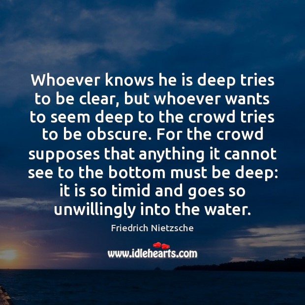 Whoever knows he is deep tries to be clear, but whoever wants Friedrich Nietzsche Picture Quote