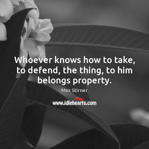 Whoever knows how to take, to defend, the thing, to him belongs property. Max Stirner Picture Quote