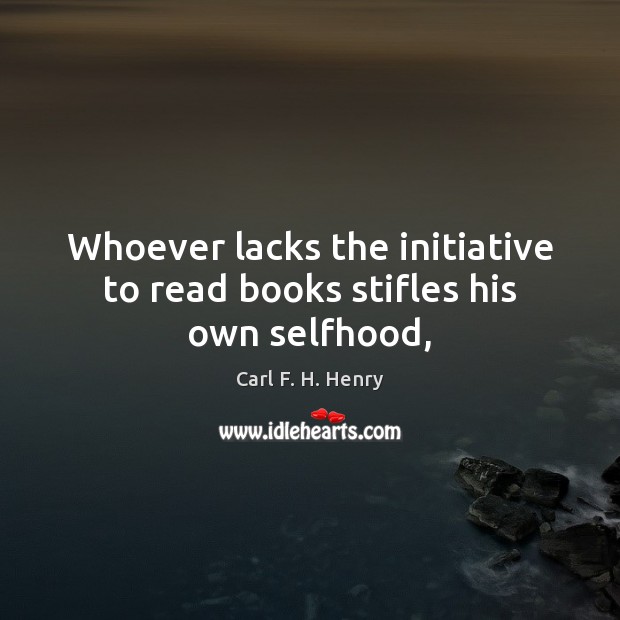 Whoever lacks the initiative to read books stifles his own selfhood, Carl F. H. Henry Picture Quote