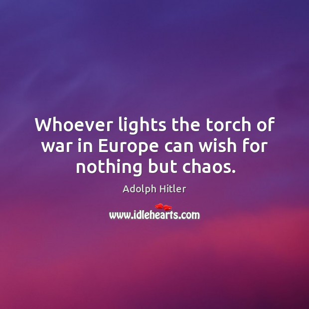 Whoever lights the torch of war in europe can wish for nothing but chaos. Adolph Hitler Picture Quote