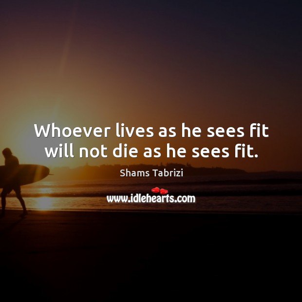 Whoever lives as he sees fit will not die as he sees fit. Shams Tabrizi Picture Quote