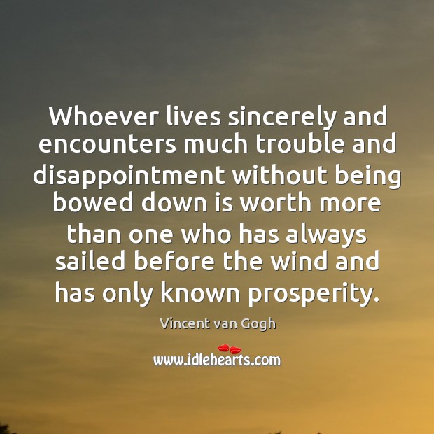 Whoever lives sincerely and encounters much trouble and disappointment without being bowed Vincent van Gogh Picture Quote