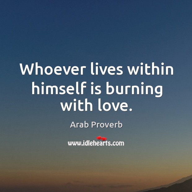 Whoever lives within himself is burning with love. 
