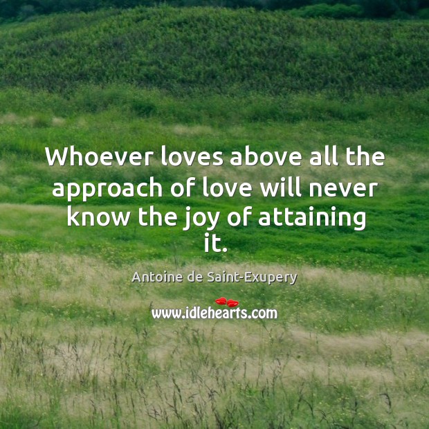 Whoever loves above all the approach of love will never know the joy of attaining it. Antoine de Saint-Exupery Picture Quote