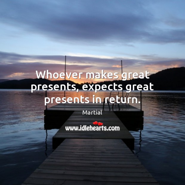 Whoever makes great presents, expects great presents in return. Martial Picture Quote
