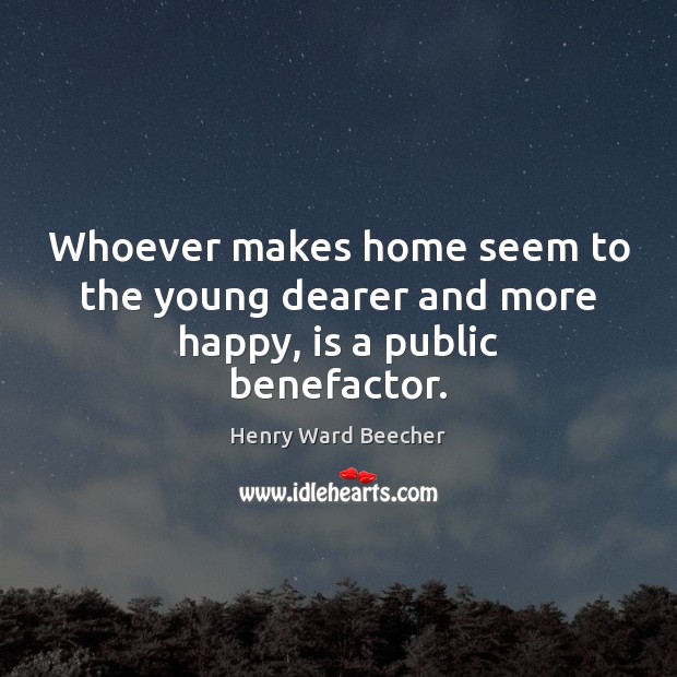 Whoever makes home seem to the young dearer and more happy, is a public benefactor. Henry Ward Beecher Picture Quote