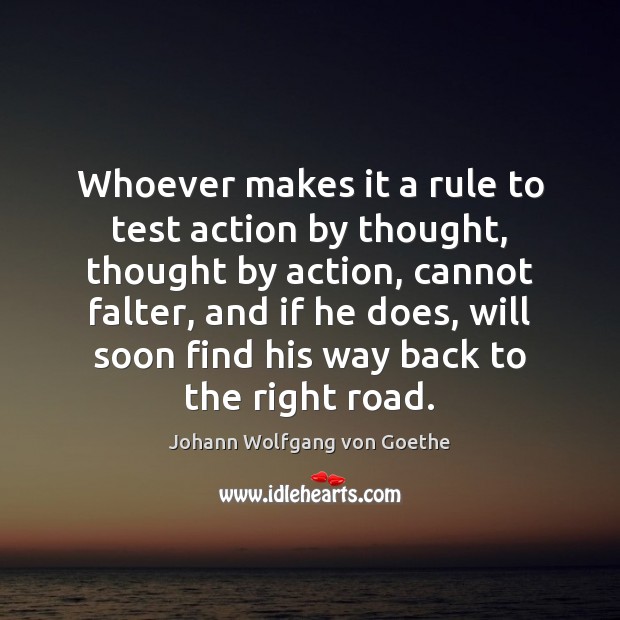 Whoever makes it a rule to test action by thought, thought by Johann Wolfgang von Goethe Picture Quote