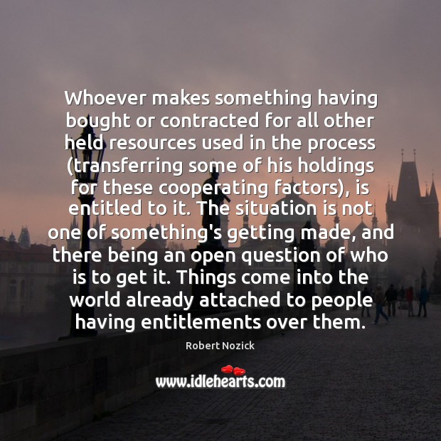 Whoever makes something having bought or contracted for all other held resources Robert Nozick Picture Quote