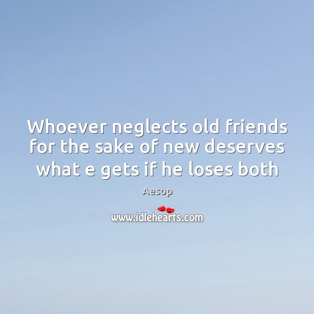 Whoever neglects old friends for the sake of new deserves what e gets if he loses both Aesop Picture Quote