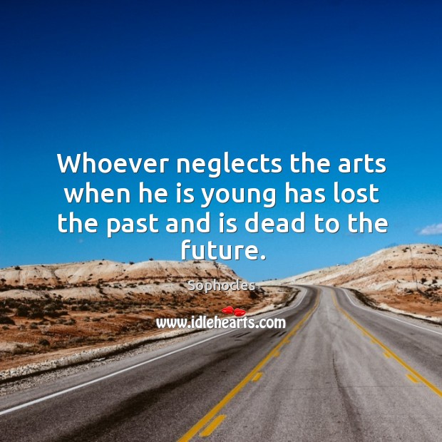 Whoever neglects the arts when he is young has lost the past and is dead to the future. Sophocles Picture Quote