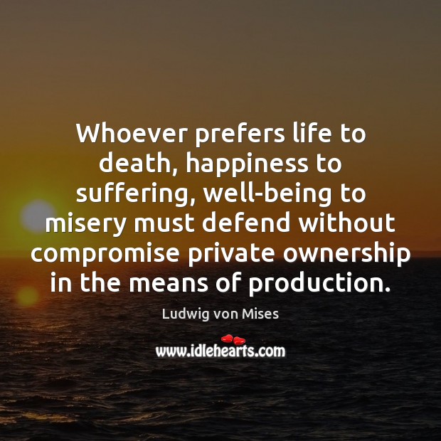 Whoever prefers life to death, happiness to suffering, well-being to misery must Ludwig von Mises Picture Quote