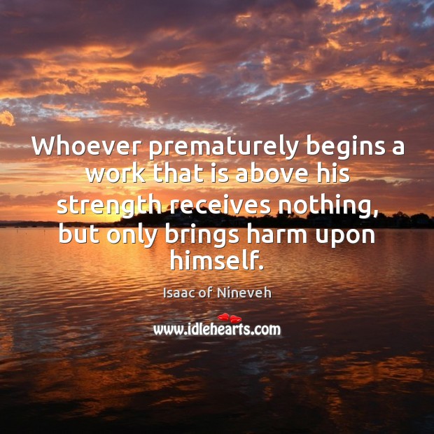 Whoever prematurely begins a work that is above his strength receives nothing, Isaac of Nineveh Picture Quote
