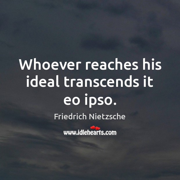 Whoever reaches his ideal transcends it eo ipso. Friedrich Nietzsche Picture Quote