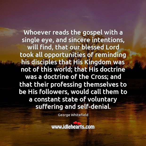Whoever reads the gospel with a single eye, and sincere intentions, will George Whitefield Picture Quote