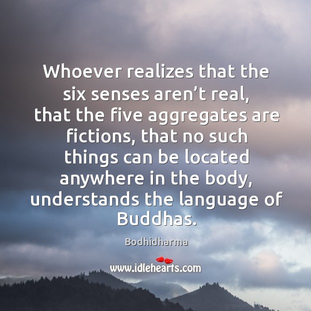Whoever realizes that the six senses aren’t real, that the five aggregates are fictions Bodhidharma Picture Quote