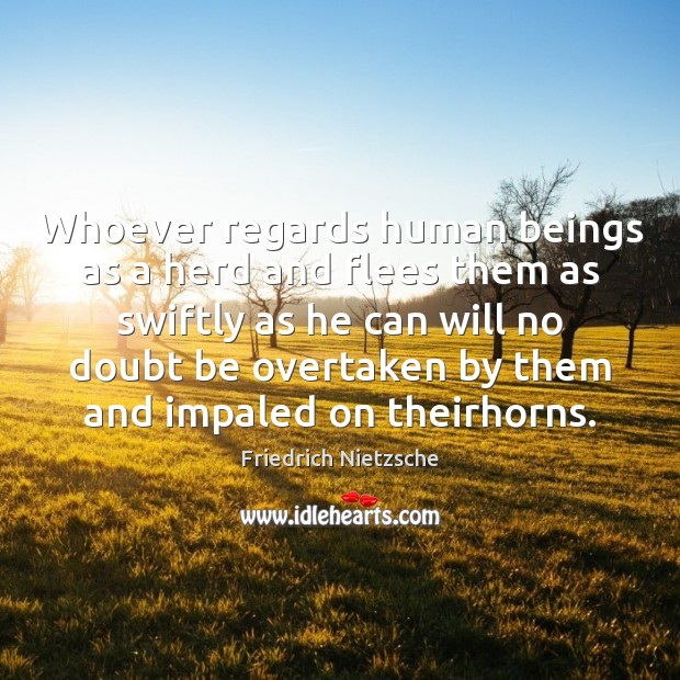 Whoever regards human beings as a herd and flees them as swiftly Friedrich Nietzsche Picture Quote