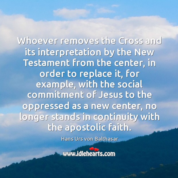 Whoever removes the cross and its interpretation by the new testament from the center Hans Urs von Balthasar Picture Quote