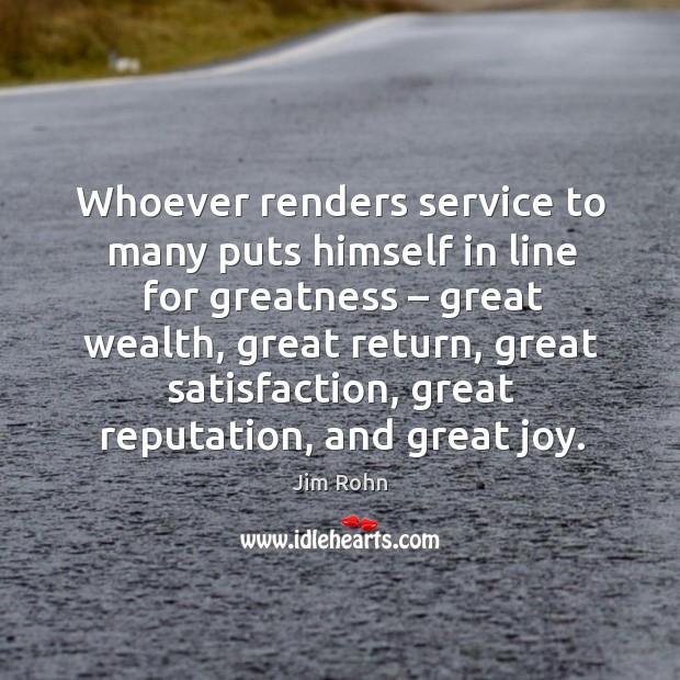 Whoever renders service to many puts himself in line for greatness – great wealth Jim Rohn Picture Quote