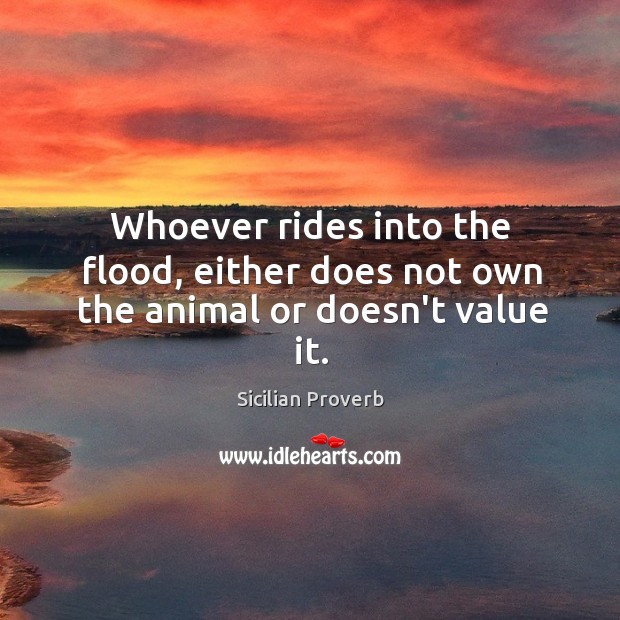 Whoever rides into the flood, either does not own the animal or doesn’t value it. Sicilian Proverbs Image