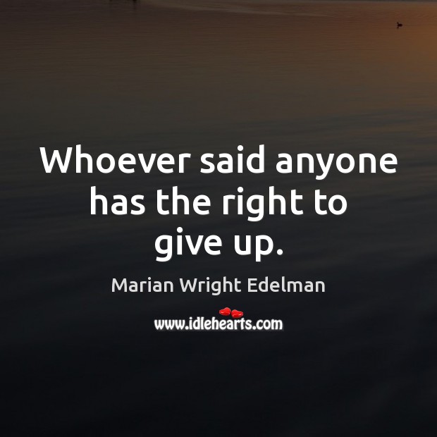 Whoever said anyone has the right to give up. Marian Wright Edelman Picture Quote
