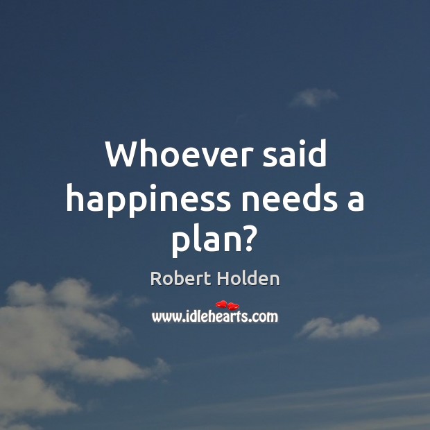 Whoever said happiness needs a plan? Robert Holden Picture Quote