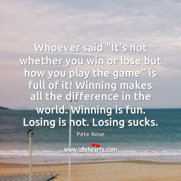 Whoever said “It’s not whether you win or lose but how you Pete Rose Picture Quote