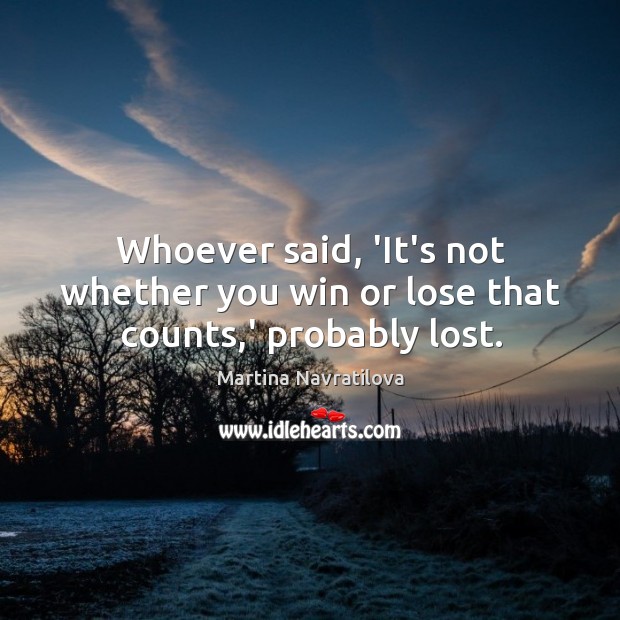Whoever said, ‘It’s not whether you win or lose that counts,’ probably lost. Martina Navratilova Picture Quote