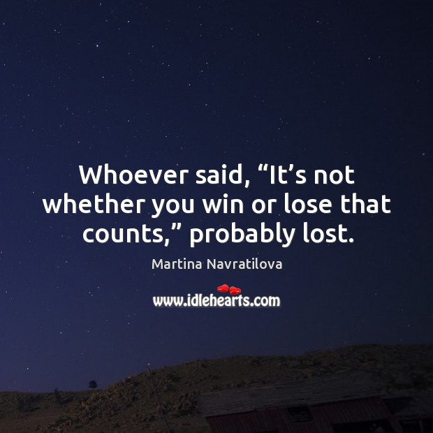 Whoever said, “it’s not whether you win or lose that counts,” probably lost. Martina Navratilova Picture Quote