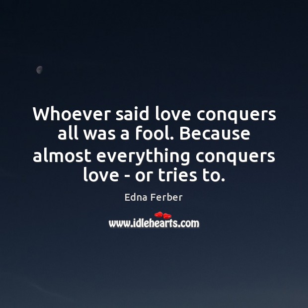 Whoever said love conquers all was a fool. Because almost everything conquers Edna Ferber Picture Quote