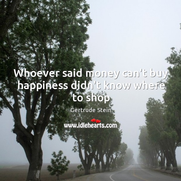 Whoever said money can’t buy happiness didn’t know where to shop Gertrude Stein Picture Quote