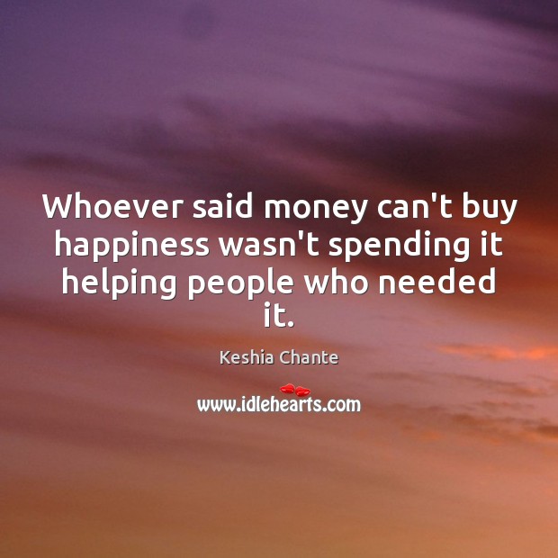 Whoever said money can’t buy happiness wasn’t spending it helping people who needed it. Keshia Chante Picture Quote