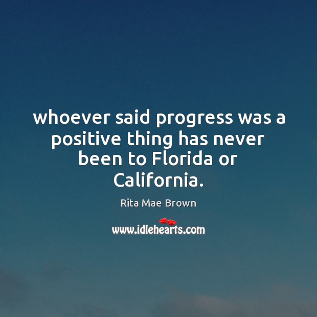 Whoever said progress was a positive thing has never been to Florida or California. Rita Mae Brown Picture Quote