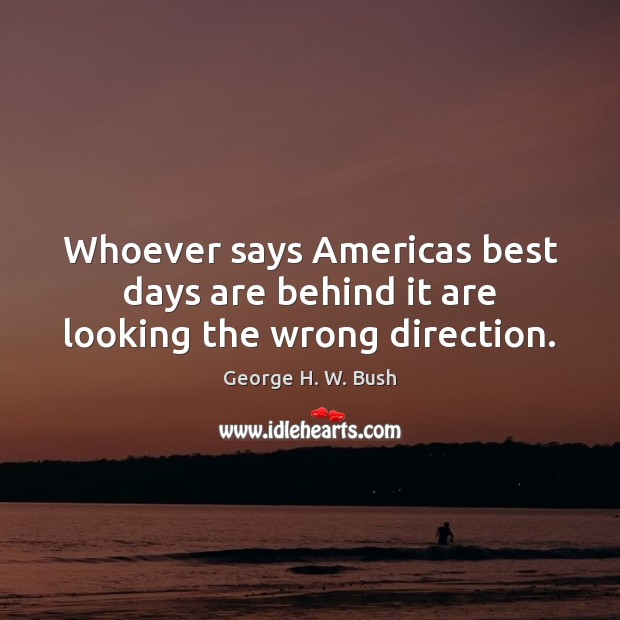 Whoever says Americas best days are behind it are looking the wrong direction. George H. W. Bush Picture Quote