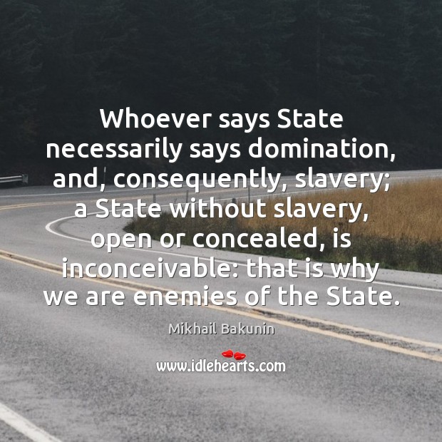 Whoever says State necessarily says domination, and, consequently, slavery; a State without Mikhail Bakunin Picture Quote