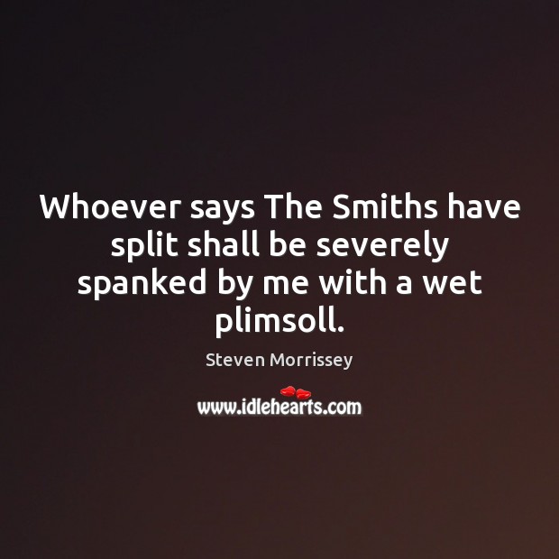 Whoever says The Smiths have split shall be severely spanked by me with a wet plimsoll. Steven Morrissey Picture Quote