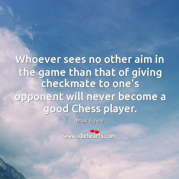 Whoever sees no other aim in the game than that of giving checkmate to one’s opponent will never Image