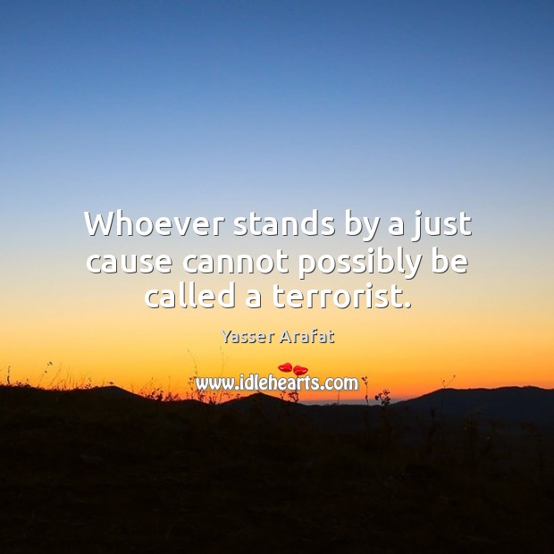 Whoever stands by a just cause cannot possibly be called a terrorist. Yasser Arafat Picture Quote