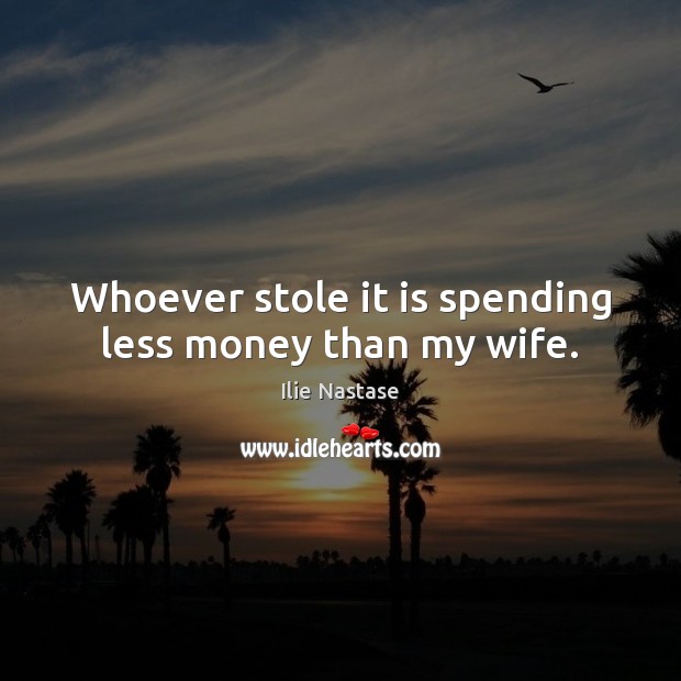 Whoever stole it is spending less money than my wife. Ilie Nastase Picture Quote