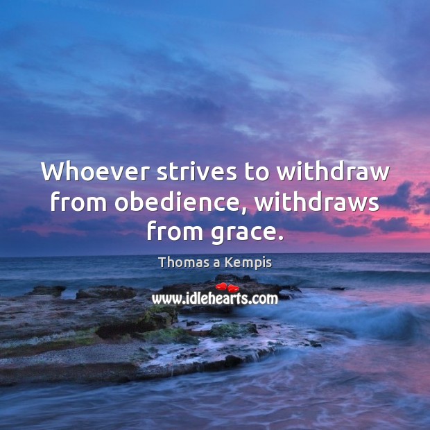 Whoever strives to withdraw from obedience, withdraws from grace. Thomas a Kempis Picture Quote